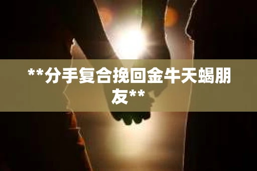 **分手复合挽回金牛天蝎朋友**