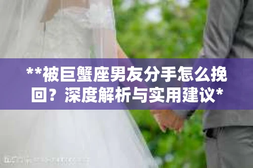 **被巨蟹座男友分手怎么挽回？深度解析与实用建议**