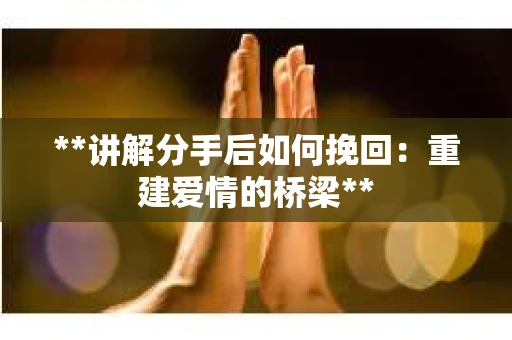 **讲解分手后如何挽回：重建爱情的桥梁**