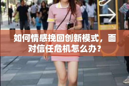 如何情感挽回创新模式,面对信任危机怎么办? 如何情感挽回创新模式,面对信任危机怎么办?