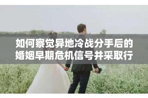 如何察觉异地冷战分手后的婚姻早期危机信号并采取行动? 如何察觉异地冷战分手后的婚姻早期危机信号并采取行动?