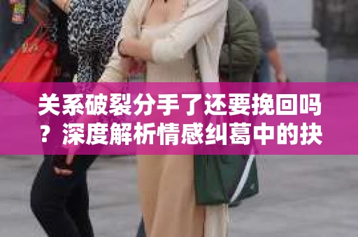 关系破裂分手了还要挽回吗？深度解析情感纠葛中的抉择