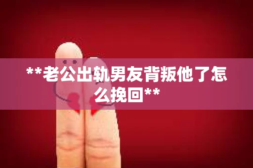**老公出轨男友背叛他了怎么挽回**