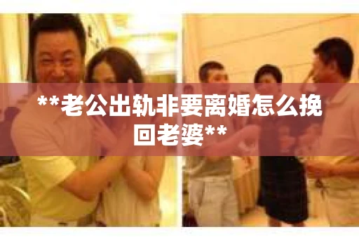 **老公出轨非要离婚怎么挽回老婆**
