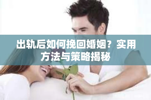 出轨后如何挽回婚姻?实用方法与策略揭秘 出轨后如何挽回婚姻?实用方法与策略揭秘