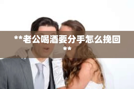 **老公喝酒要分手怎么挽回**
