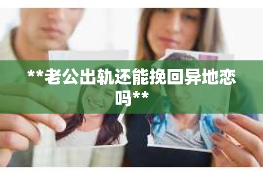 **老公出轨还能挽回异地恋吗**