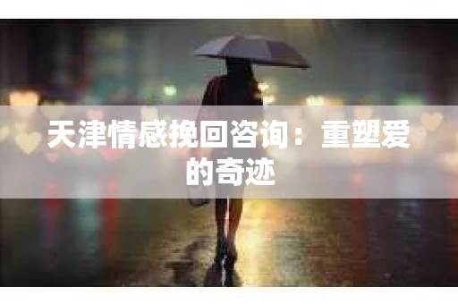 天津情感挽回咨询:重塑爱的奇迹 天津情感挽回咨询:重塑爱的奇迹