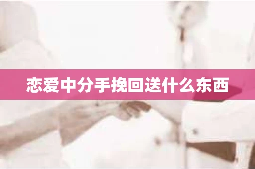 恋爱中分手挽回送什么东西