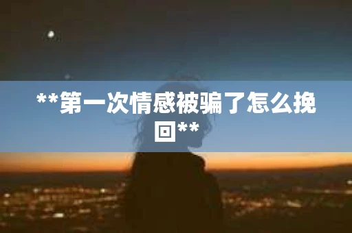 **第一次情感被骗了怎么挽回**