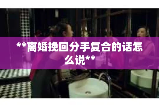 **离婚挽回分手复合的话怎么说**