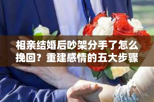 相亲结婚后吵架分手了怎么挽回？重建感情的五大步骤