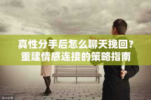 真性分手后怎么聊天挽回？重建情感连接的策略指南