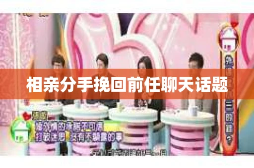 相亲分手挽回前任聊天话题