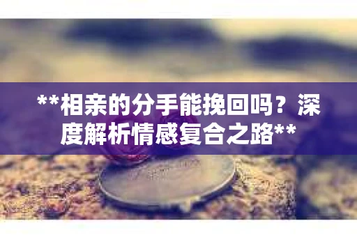 **相亲的分手能挽回吗？深度解析情感复合之路**