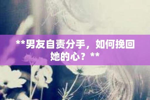 **男友自责分手，如何挽回她的心？**