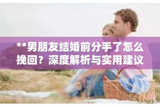 **男朋友结婚前分手了怎么挽回？深度解析与实用建议**