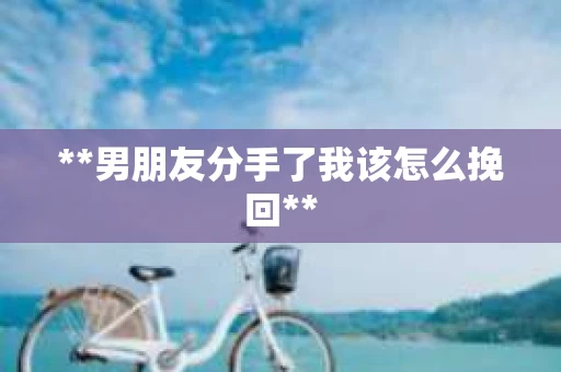 **男朋友分手了我该怎么挽回**