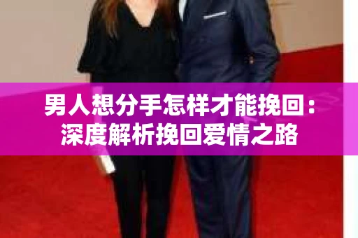 男人想分手怎样才能挽回：深度解析挽回爱情之路