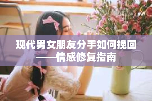 现代男女朋友分手如何挽回——情感修复指南