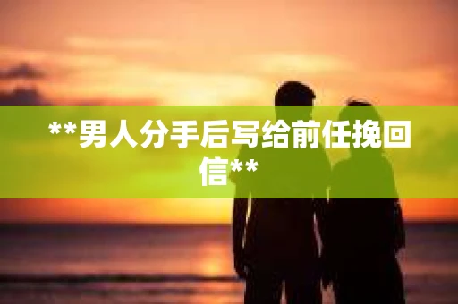 **男人分手后写给前任挽回信**