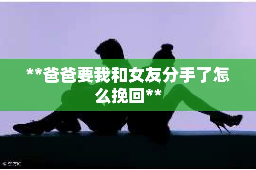 **爸爸要我和女友分手了怎么挽回**