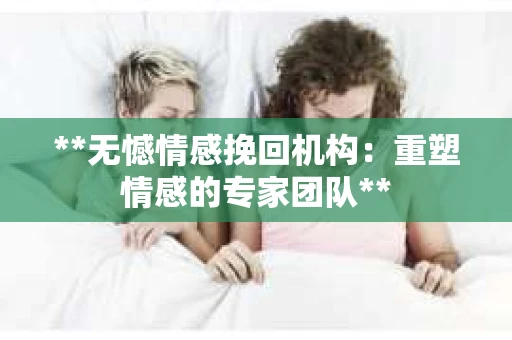 **无憾情感挽回机构：重塑情感的专家团队**