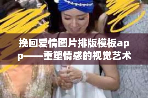 挽回爱情图片排版模板app——重塑情感的视觉艺术