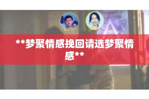**梦聚情感挽回请选梦聚情感**