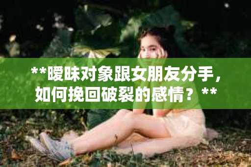 **暧昧对象跟女朋友分手，如何挽回破裂的感情？**