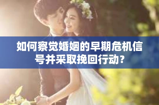 如何察觉婚姻的早期危机信号并采取挽回行动？