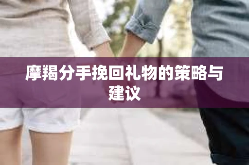 摩羯分手挽回礼物的策略与建议
