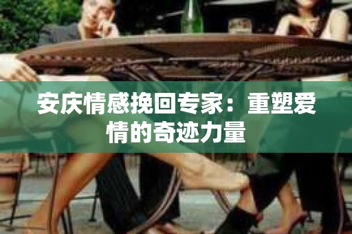 安庆情感挽回专家：重塑爱情的奇迹力量