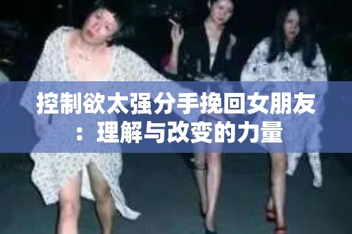 控制欲太强分手挽回女朋友：理解与改变的力量
