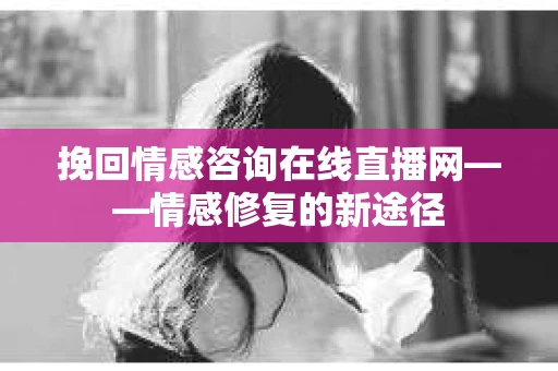 挽回情感咨询在线直播网——情感修复的新途径