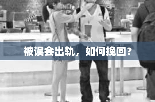 被误会出轨，如何挽回？