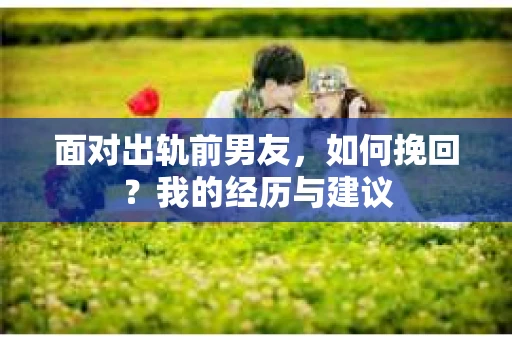 面对出轨前男友，如何挽回？我的经历与建议