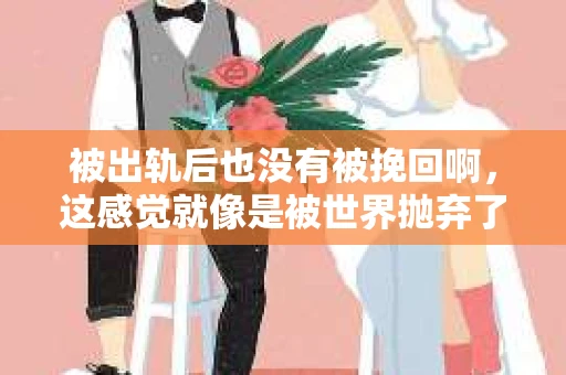 被出轨后也没有被挽回啊，这感觉就像是被世界抛弃了一样。我曾经也经历过这样的事情，那种心如刀割的痛，至今仍记忆犹新。今天，我想和大家聊聊这个话题，希望能给那些正在经历或者曾经经历过类似痛苦的人一些安慰和帮助。