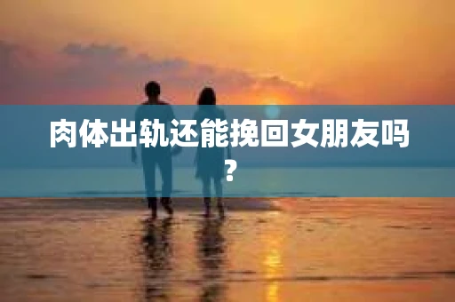 肉体出轨还能挽回女朋友吗？