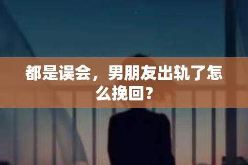都是误会，男朋友出轨了怎么挽回？