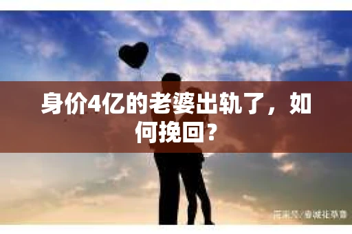 身价4亿的老婆出轨了，如何挽回？