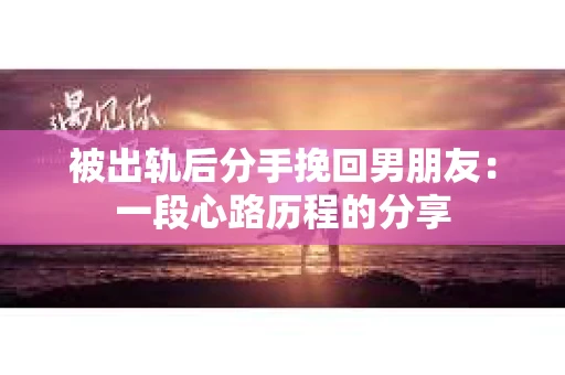 被出轨后分手挽回男朋友：一段心路历程的分享