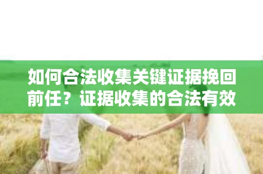 如何合法收集关键证据挽回前任？证据收集的合法有效方案