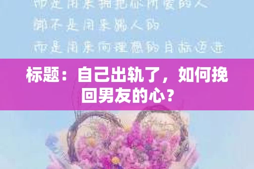 标题：自己出轨了，如何挽回男友的心？