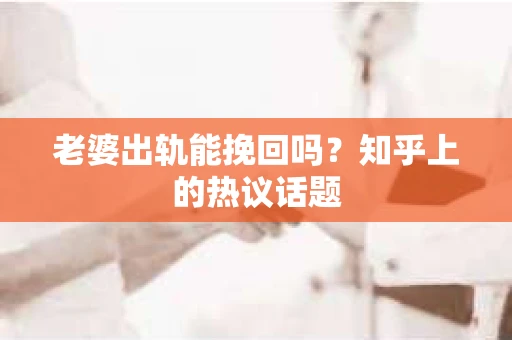老婆出轨能挽回吗？知乎上的热议话题
