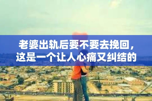 老婆出轨后要不要去挽回，这是一个让人心痛又纠结的问题。在这个问题上，每个人都有自己的看法和选择。今天，我就来和大家聊聊这个话题，希望能给大家带来一些帮助。