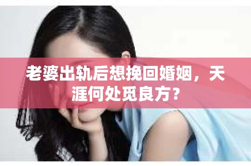 老婆出轨后想挽回婚姻，天涯何处觅良方？