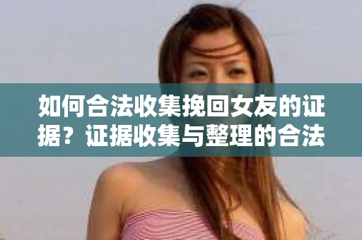 如何合法收集挽回女友的证据?证据收集与整理的合法策略怎么办? 如何合法收集挽回女友的证据?证据收集与整理的合法策略怎么办?