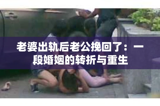 老婆出轨后老公挽回了：一段婚姻的转折与重生