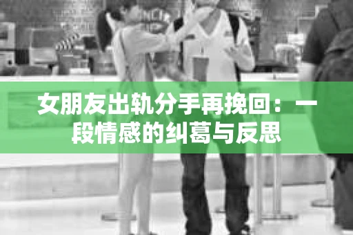 女朋友出轨分手再挽回：一段情感的纠葛与反思